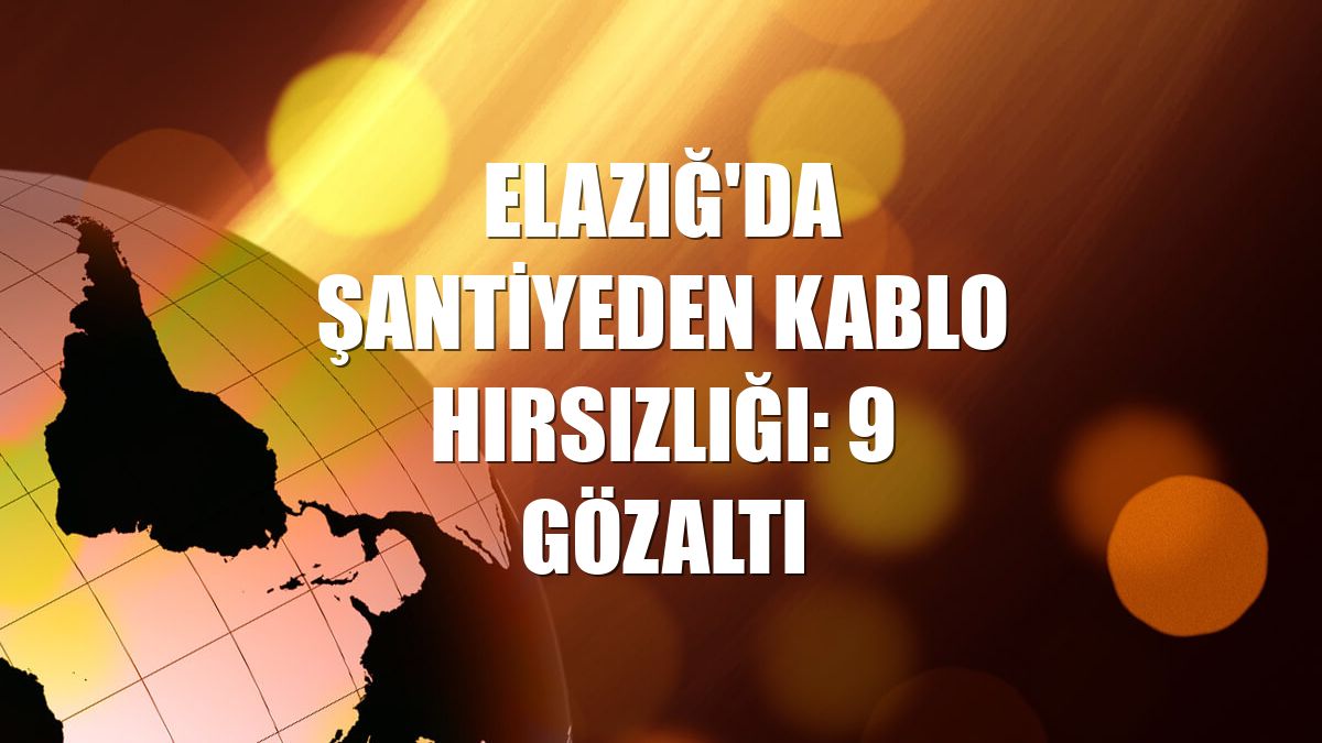 Elazığ'da şantiyeden kablo hırsızlığı: 9 gözaltı