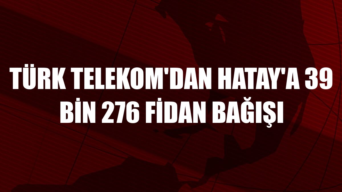 Türk Telekom'dan Hatay'a 39 bin 276 fidan bağışı