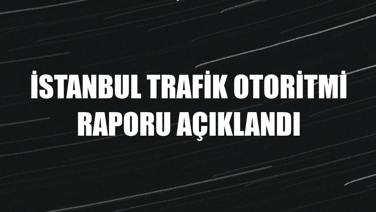 İstanbul Trafik Otoritmi Raporu açıklandı