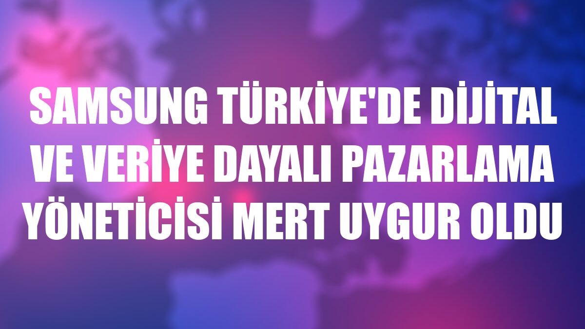 Samsung Türkiye'de Dijital ve Veriye Dayalı Pazarlama Yöneticisi Mert Uygur oldu