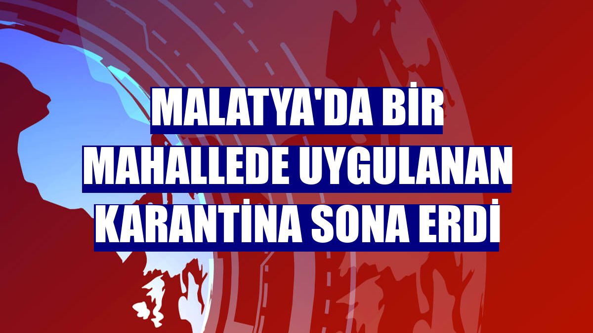 Malatya'da bir mahallede uygulanan karantina sona erdi