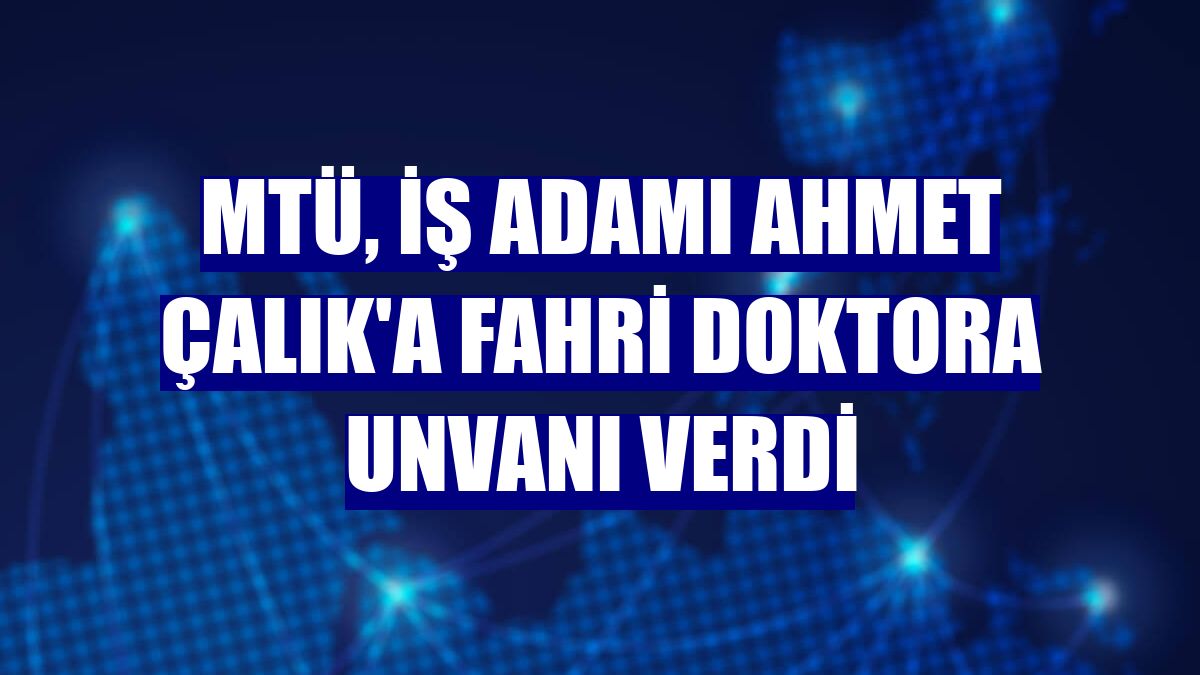 MTÜ, iş adamı Ahmet Çalık'a fahri doktora unvanı verdi