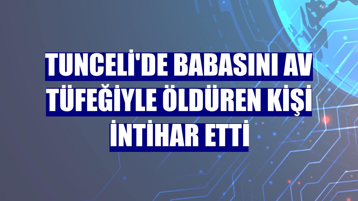 Tunceli'de babasını av tüfeğiyle öldüren kişi intihar etti