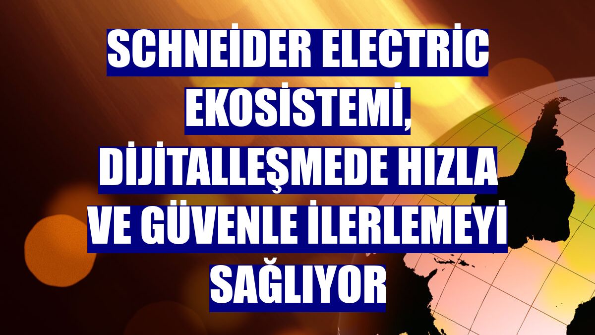 Schneider Electric ekosistemi, dijitalleşmede hızla ve güvenle ilerlemeyi sağlıyor