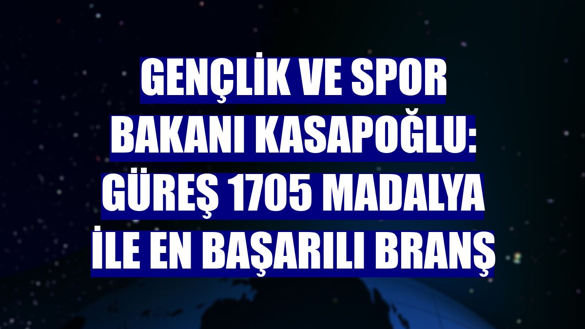 Gençlik ve Spor Bakanı Kasapoğlu: Güreş 1705 madalya ile en başarılı branş