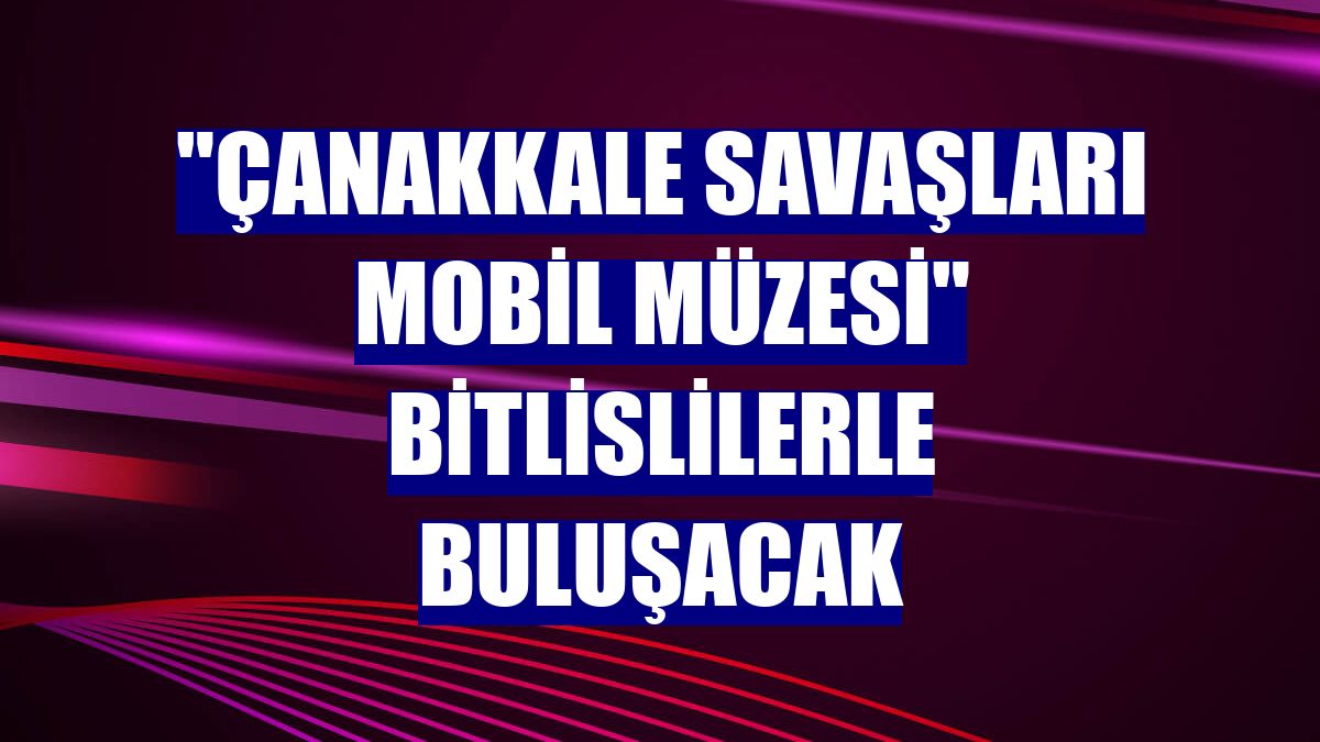 "Çanakkale Savaşları Mobil Müzesi" Bitlislilerle buluşacak