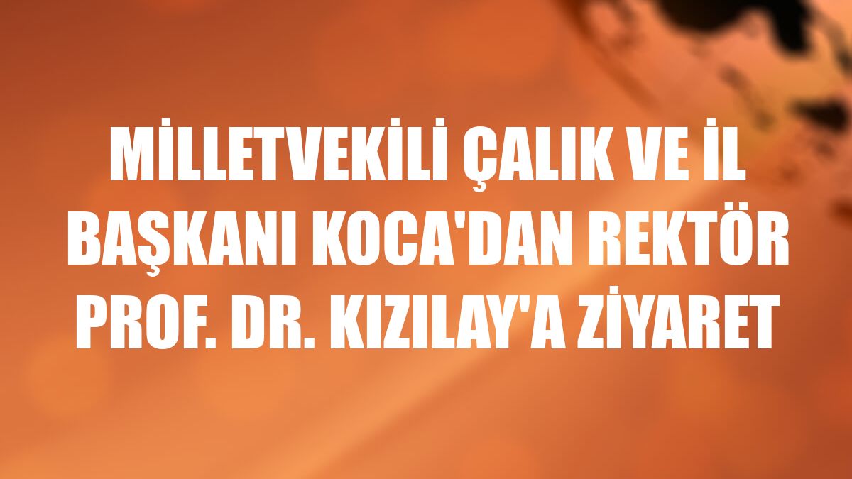 Milletvekili Çalık ve İl Başkanı Koca'dan Rektör Prof. Dr. Kızılay'a ziyaret