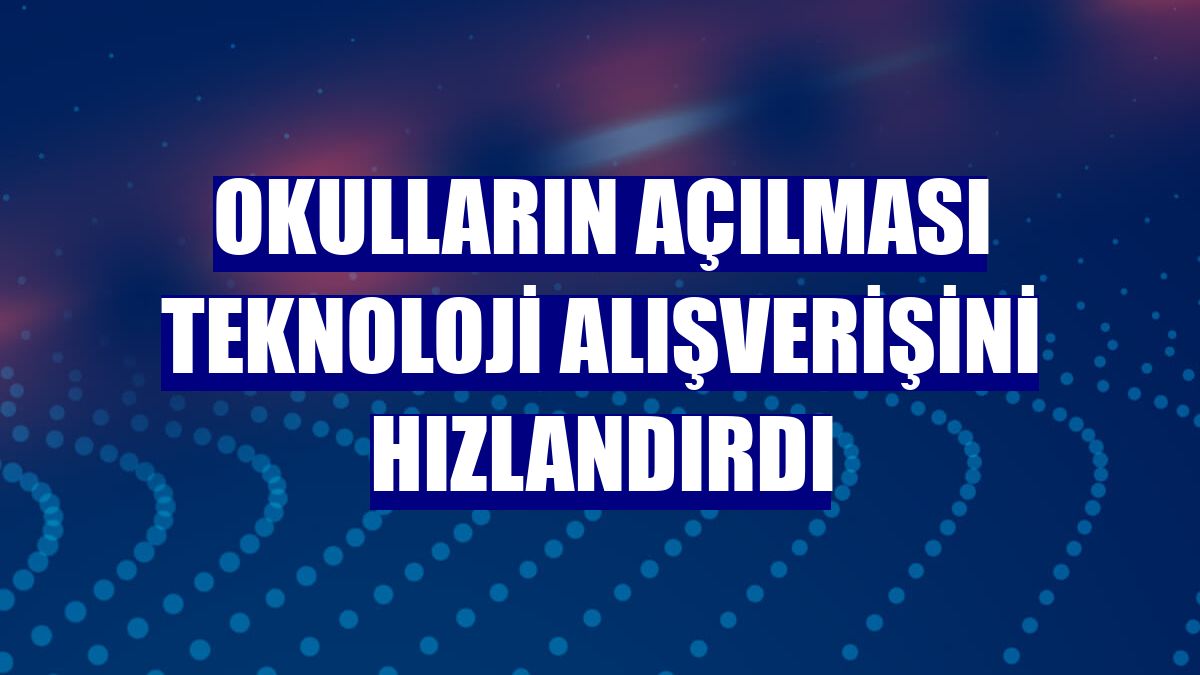 Okulların açılması teknoloji alışverişini hızlandırdı