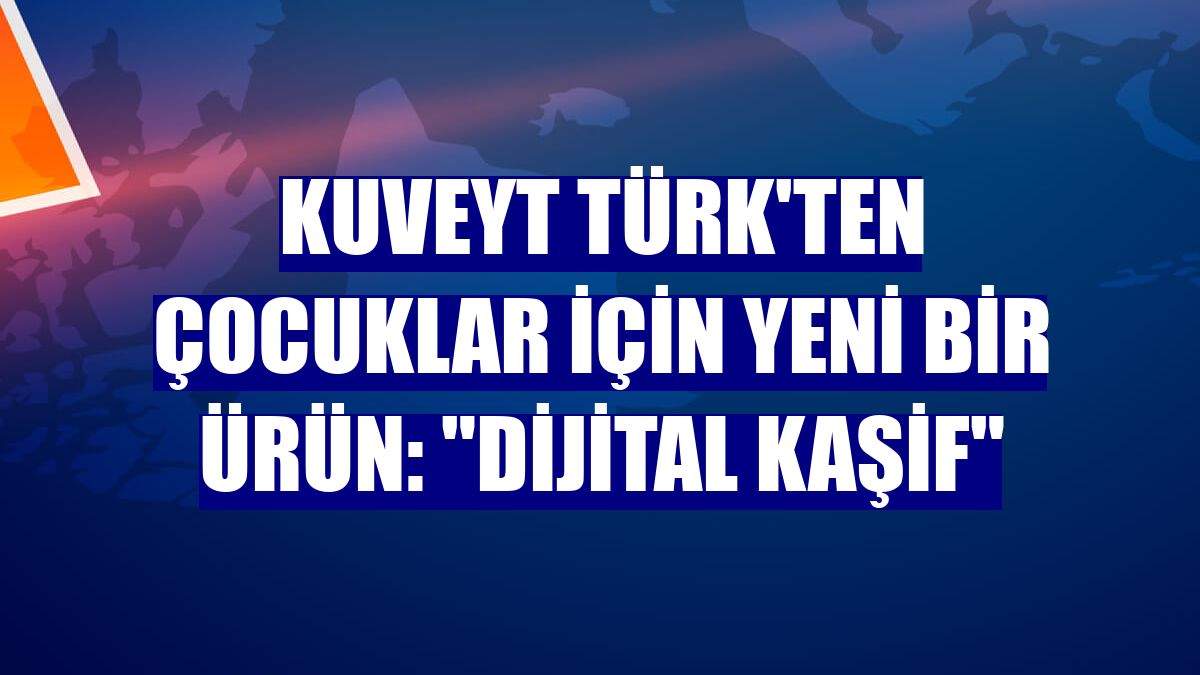 Kuveyt Türk'ten çocuklar için yeni bir ürün: "Dijital Kaşif"