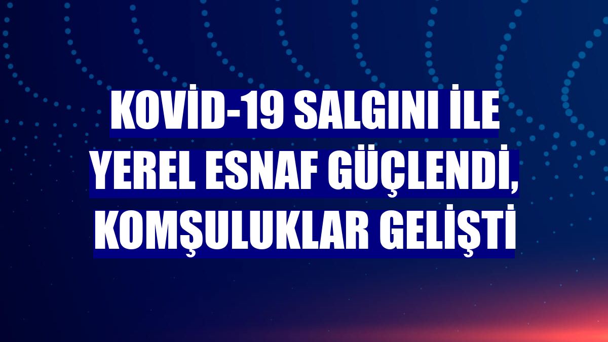 Kovid-19 salgını ile yerel esnaf güçlendi, komşuluklar gelişti