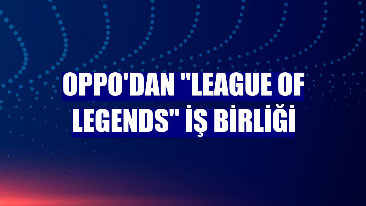 OPPO'dan "League of Legends" iş birliği