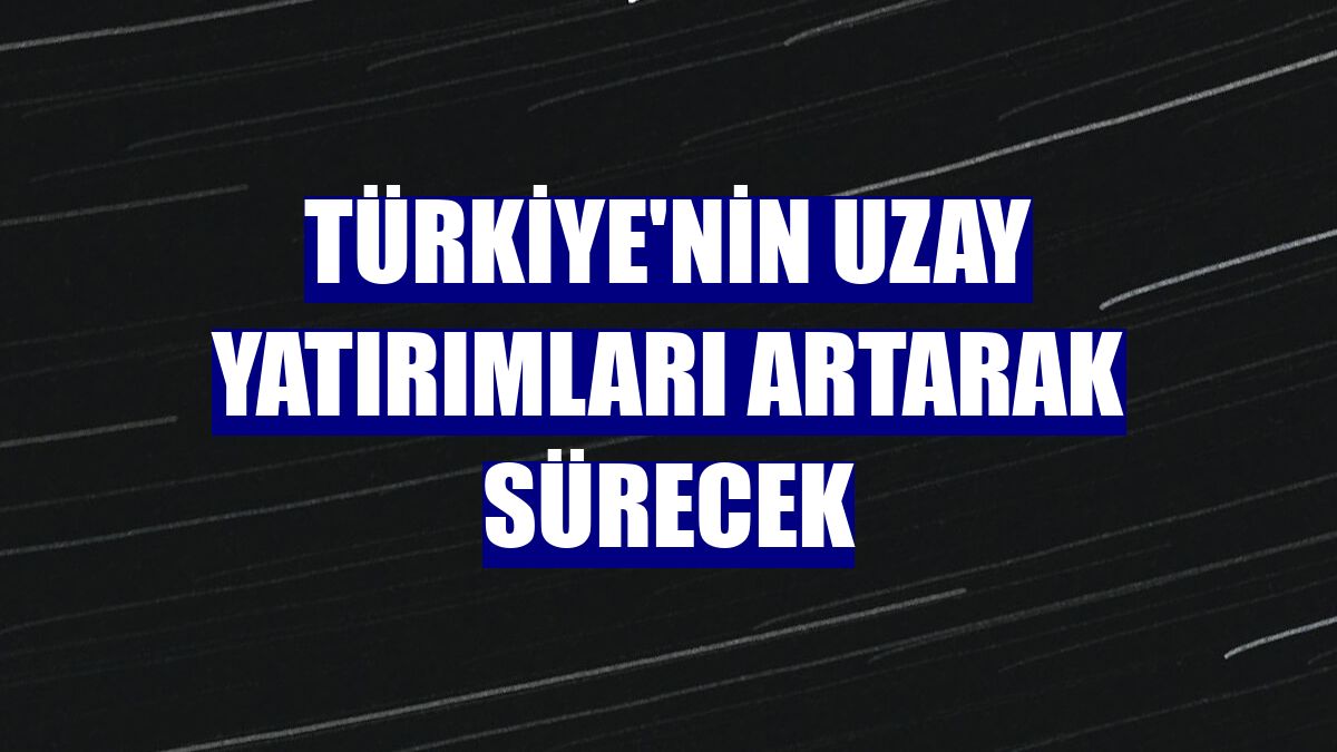 Türkiye'nin uzay yatırımları artarak sürecek