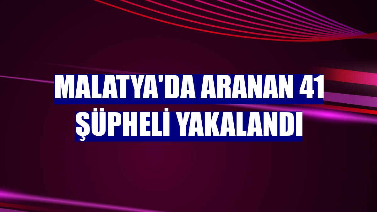 Malatya'da aranan 41 şüpheli yakalandı