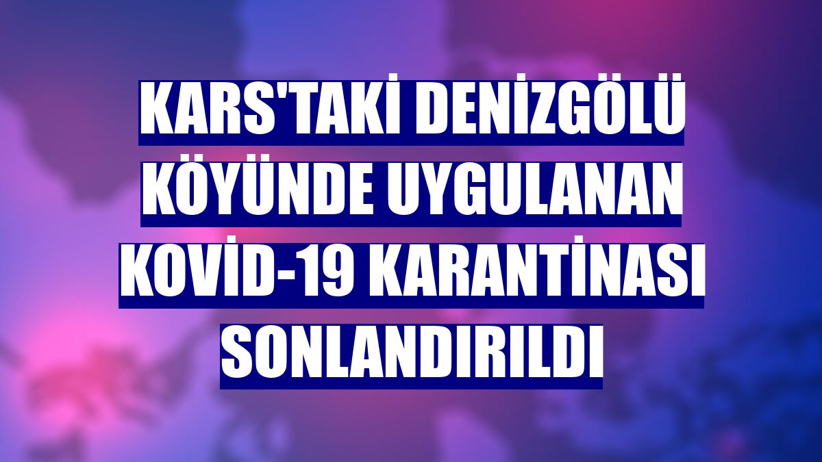Kars'taki Denizgölü köyünde uygulanan Kovid-19 karantinası sonlandırıldı