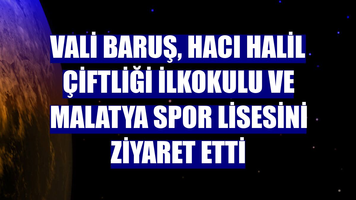 Vali Baruş, Hacı Halil Çiftliği İlkokulu ve Malatya Spor Lisesini ziyaret etti