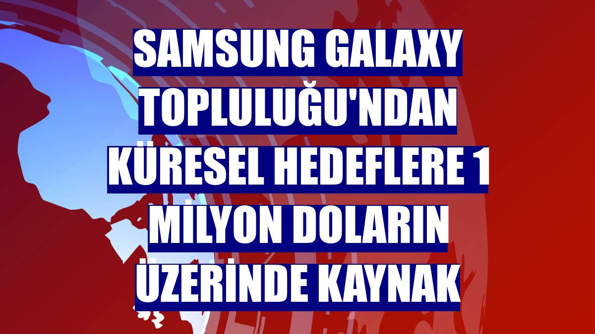 Samsung Galaxy Topluluğu'ndan küresel hedeflere 1 milyon doların üzerinde kaynak