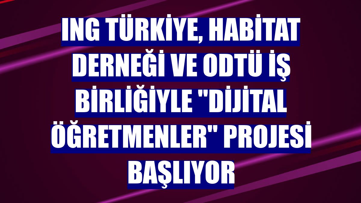 ING Türkiye, Habitat Derneği ve ODTÜ iş birliğiyle "Dijital Öğretmenler" projesi başlıyor