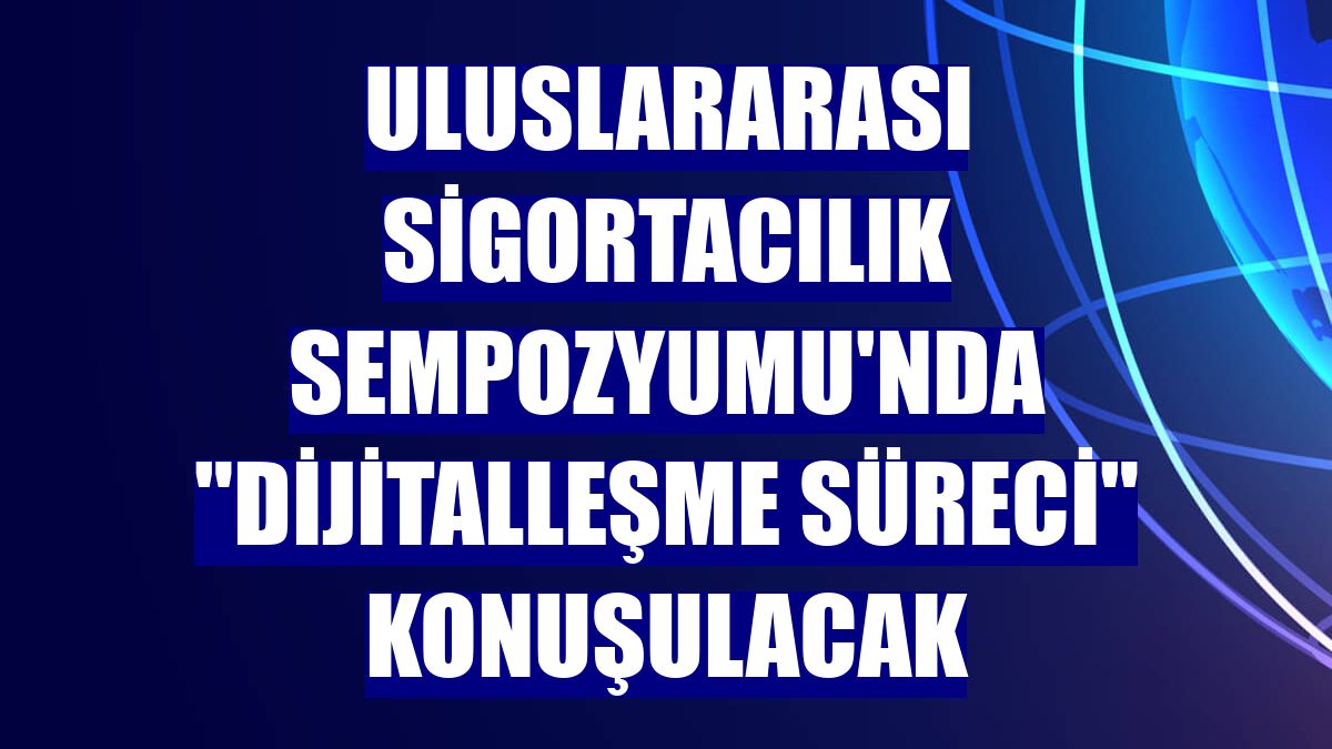 Uluslararası Sigortacılık Sempozyumu'nda "dijitalleşme süreci" konuşulacak
