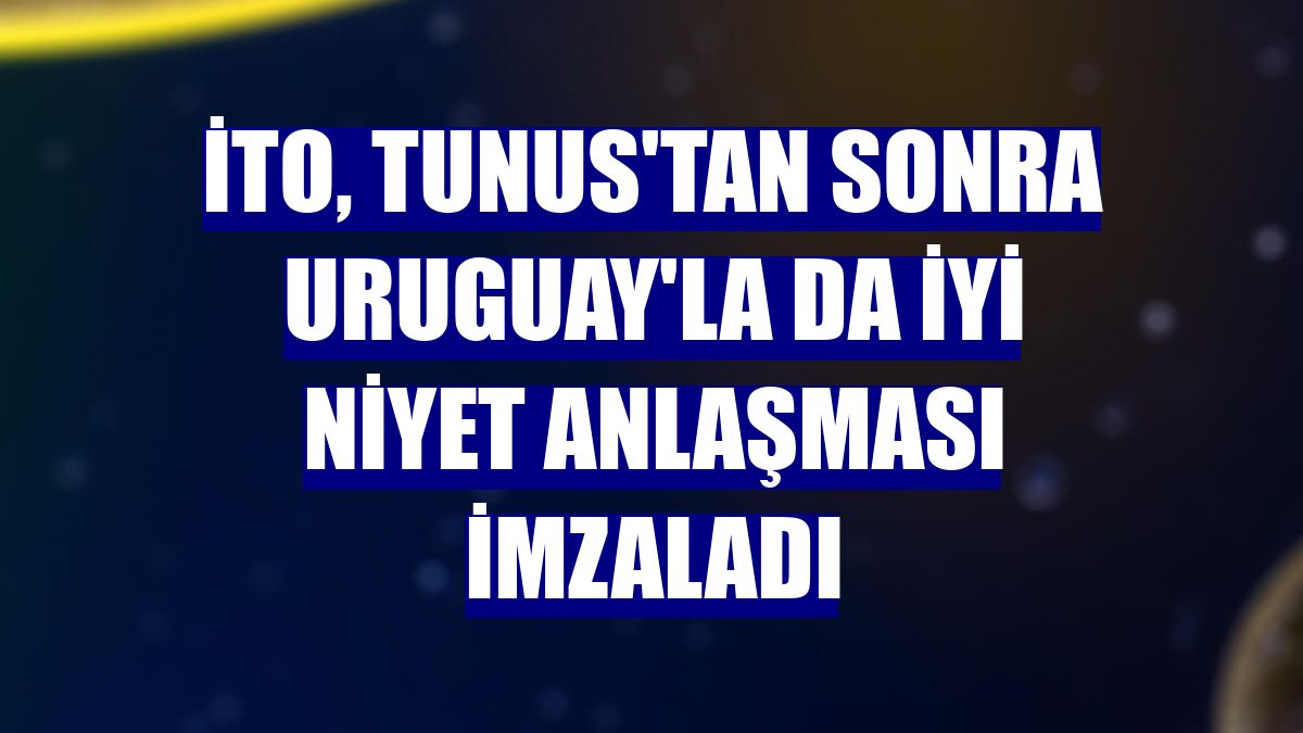 İTO, Tunus'tan sonra Uruguay'la da iyi niyet anlaşması imzaladı