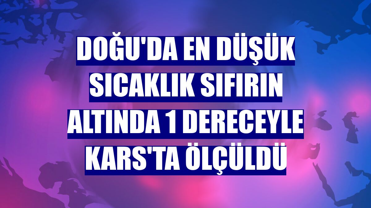 Doğu'da en düşük sıcaklık sıfırın altında 1 dereceyle Kars'ta ölçüldü