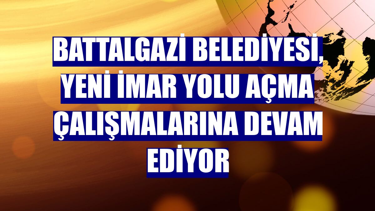 Battalgazi Belediyesi, yeni imar yolu açma çalışmalarına devam ediyor