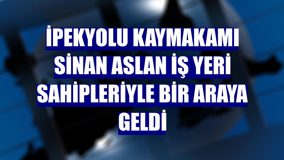İpekyolu Kaymakamı Sinan Aslan iş yeri sahipleriyle bir araya geldi