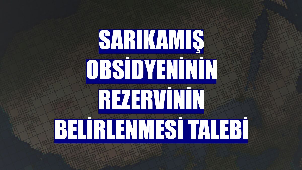 Sarıkamış obsidyeninin rezervinin belirlenmesi talebi