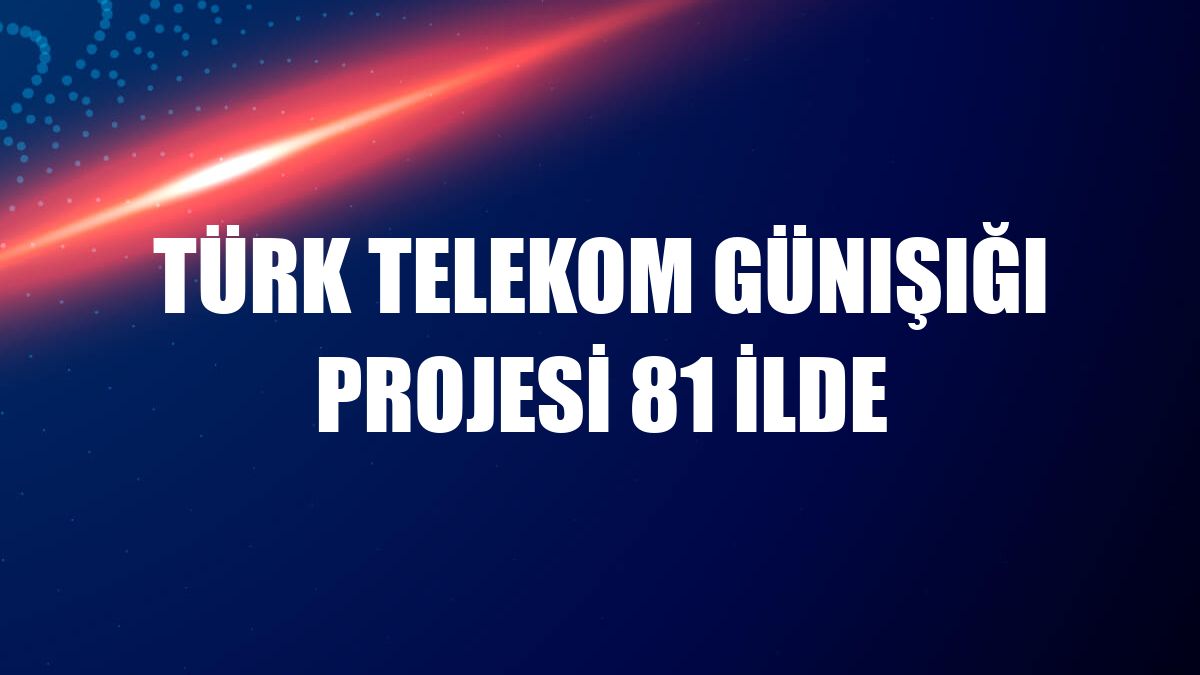 Türk Telekom Günışığı projesi 81 ilde