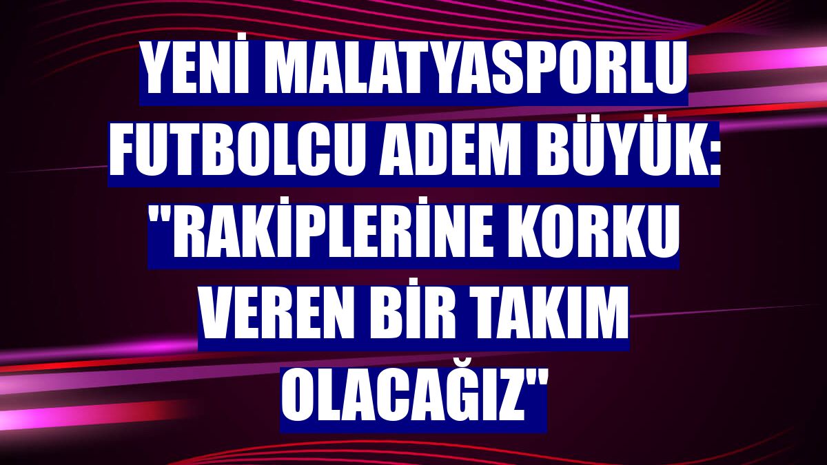 Yeni Malatyasporlu futbolcu Adem Büyük: "Rakiplerine korku veren bir takım olacağız"