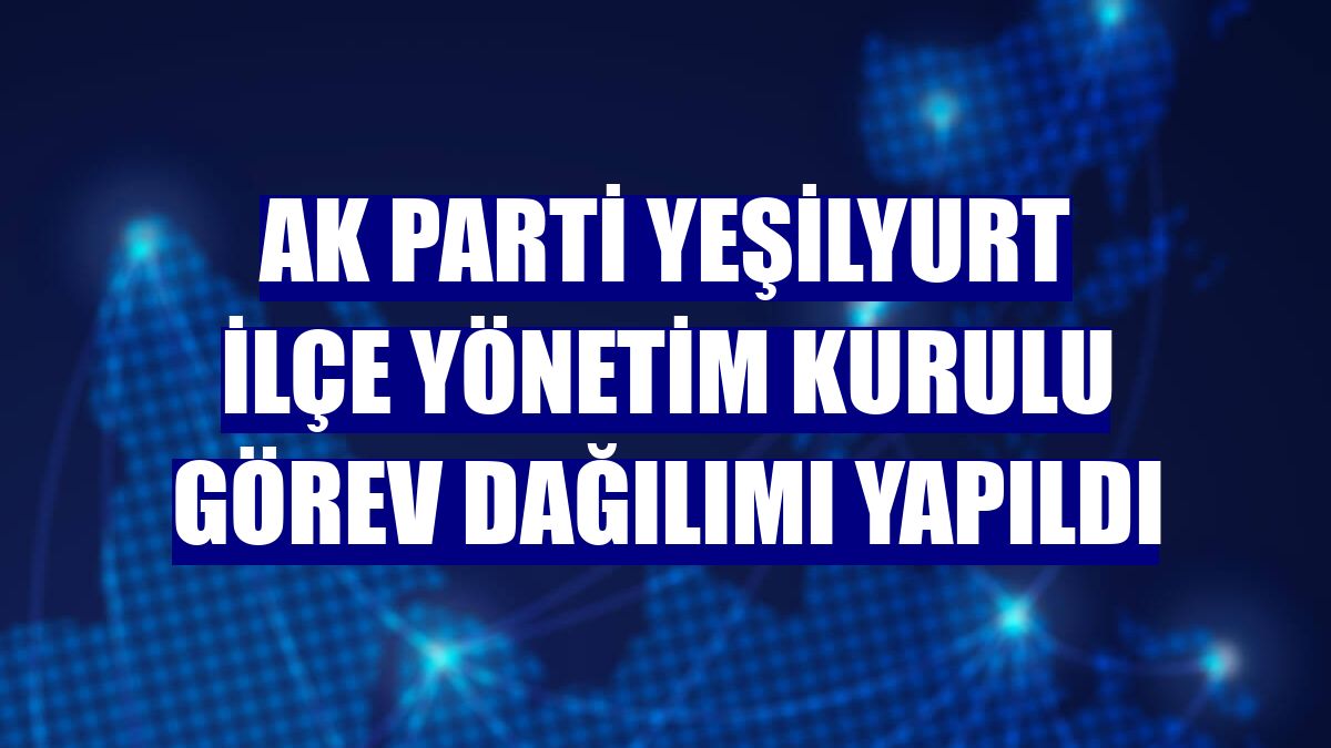 AK Parti Yeşilyurt İlçe Yönetim Kurulu görev dağılımı yapıldı
