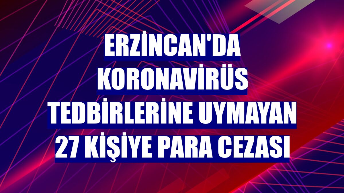 Erzincan'da koronavirüs tedbirlerine uymayan 27 kişiye para cezası