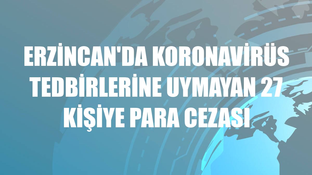 Erzincan'da koronavirüs tedbirlerine uymayan 27 kişiye para cezası