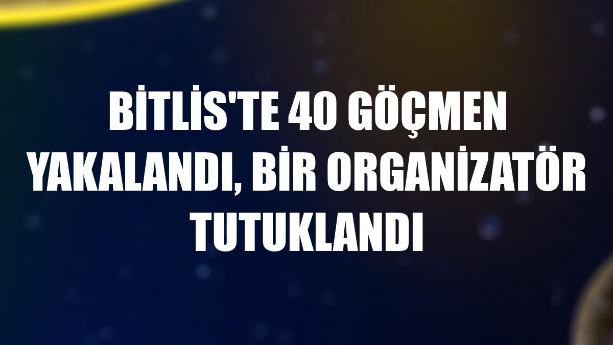 Bitlis'te 40 göçmen yakalandı, bir organizatör tutuklandı