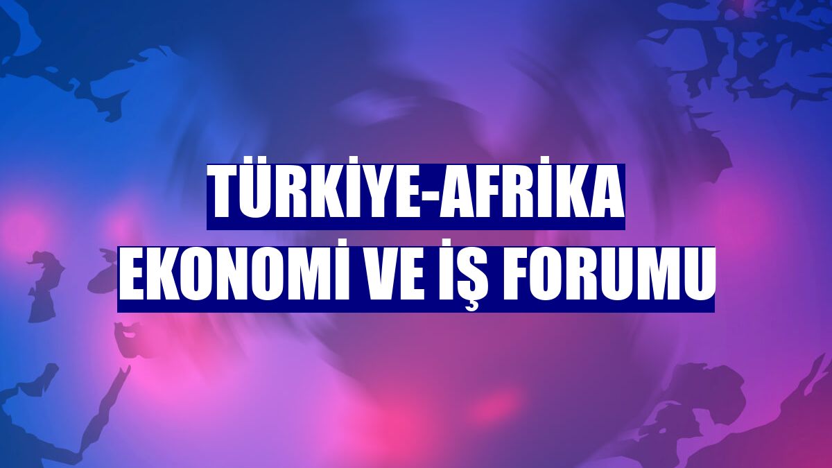 Türkiye-Afrika Ekonomi ve İş Forumu