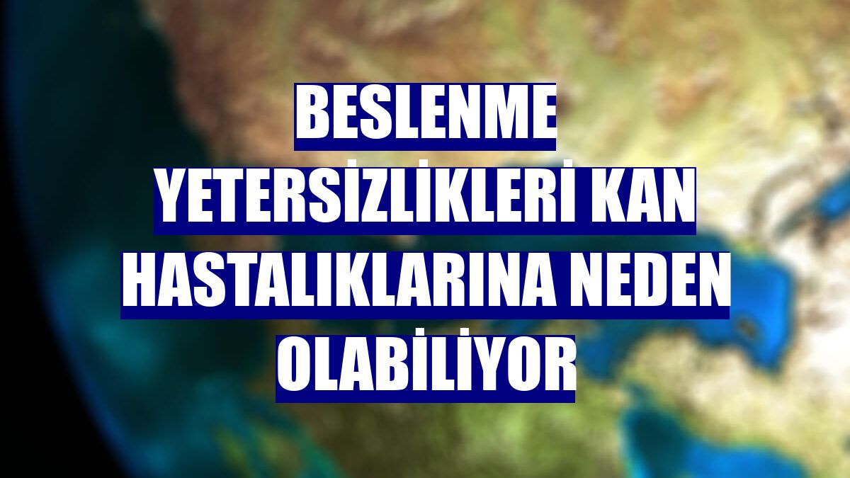 Beslenme yetersizlikleri kan hastalıklarına neden olabiliyor