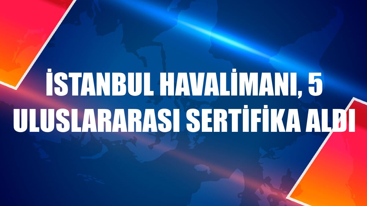 İstanbul Havalimanı, 5 uluslararası sertifika aldı