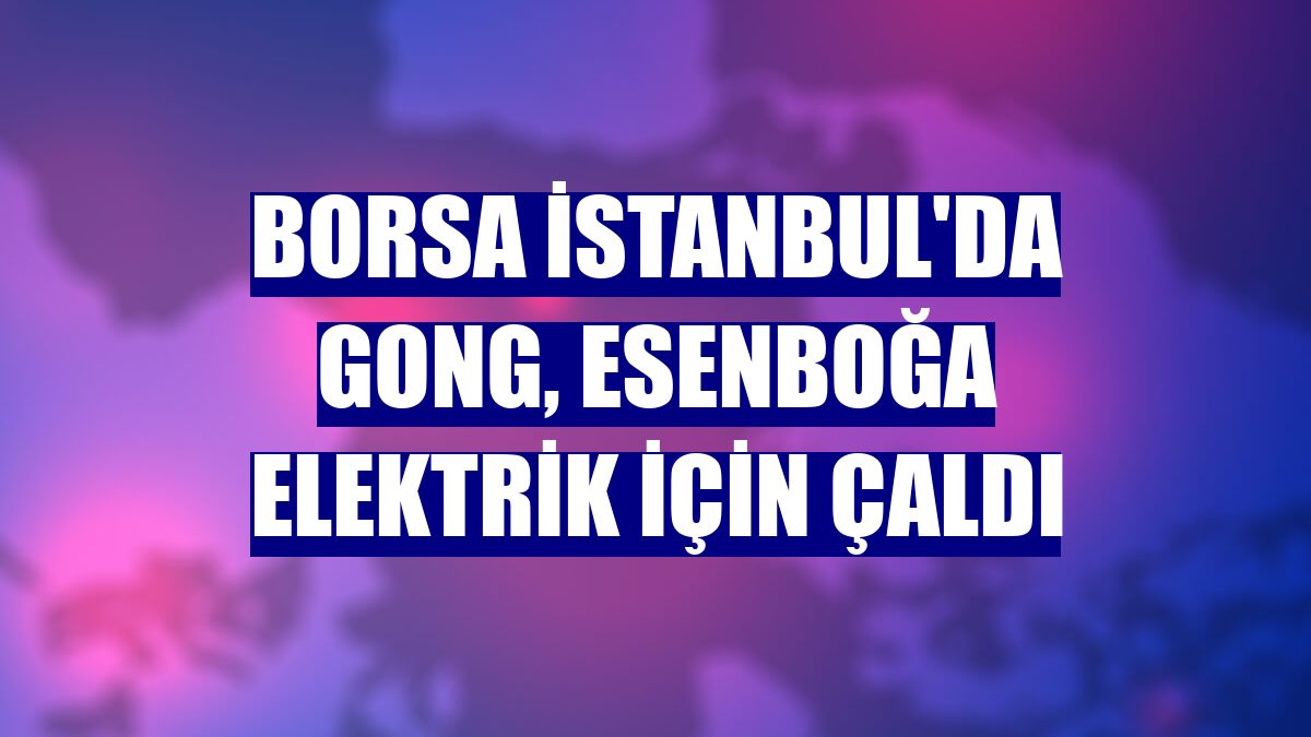 Borsa İstanbul'da gong, Esenboğa Elektrik için çaldı