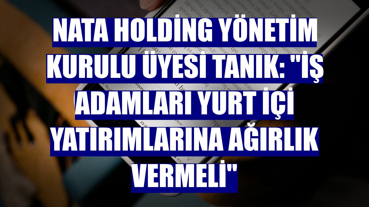 Nata Holding Yönetim Kurulu Üyesi Tanık: "İş adamları yurt içi yatırımlarına ağırlık vermeli"