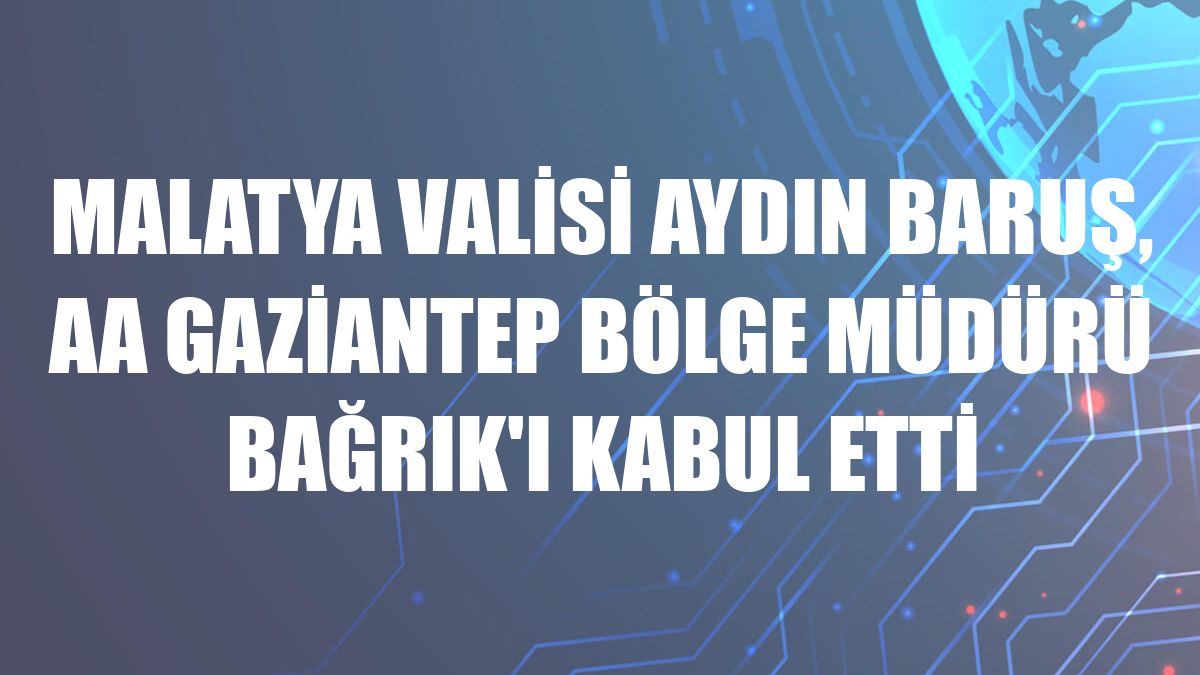 Malatya Valisi Aydın Baruş, AA Gaziantep Bölge Müdürü Bağrık'ı kabul etti