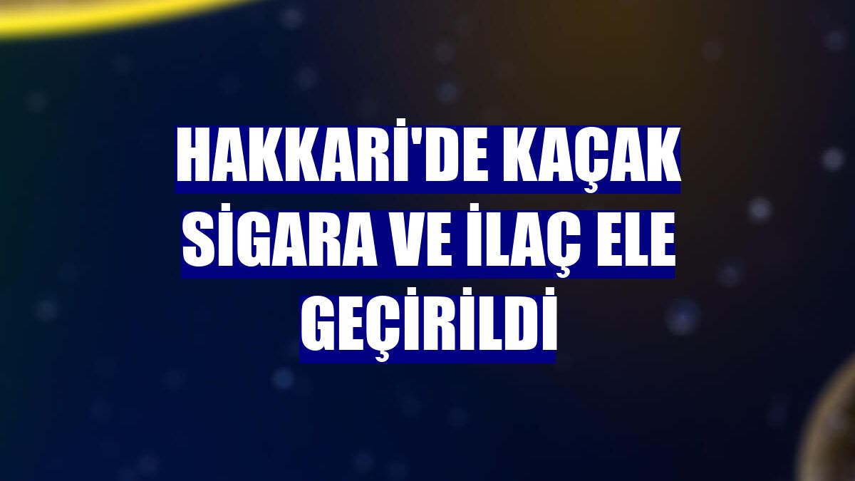 Hakkari'de kaçak sigara ve ilaç ele geçirildi