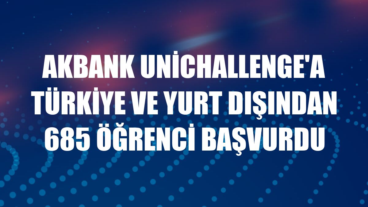 Akbank UniChallenge'a Türkiye ve yurt dışından 685 öğrenci başvurdu
