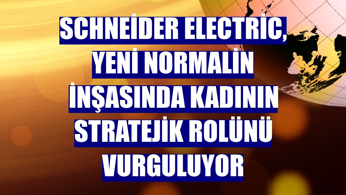 Schneider Electric, yeni normalin inşasında kadının stratejik rolünü vurguluyor