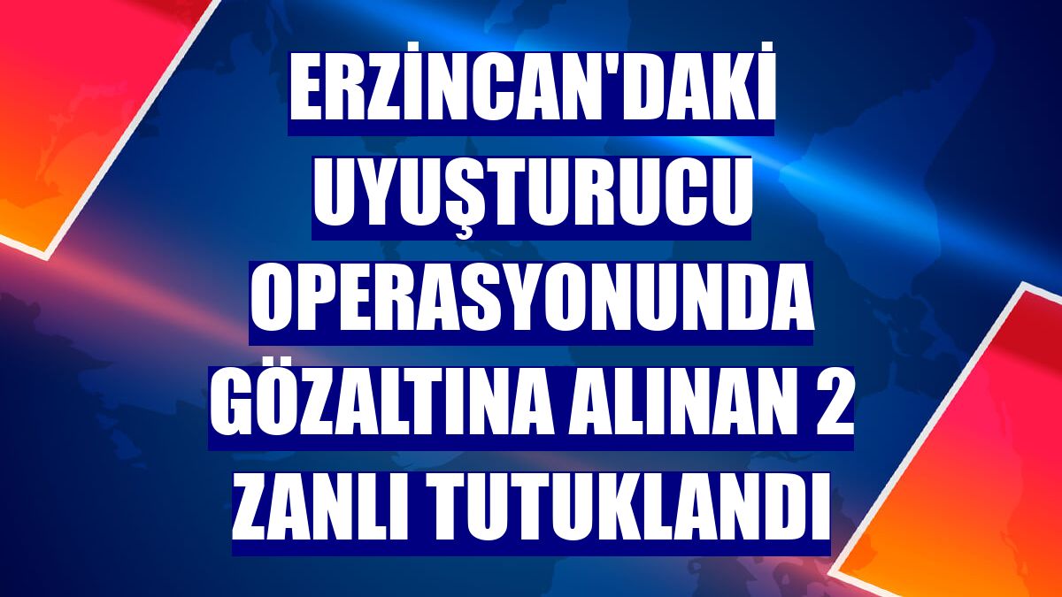 Erzincan'daki uyuşturucu operasyonunda gözaltına alınan 2 zanlı tutuklandı