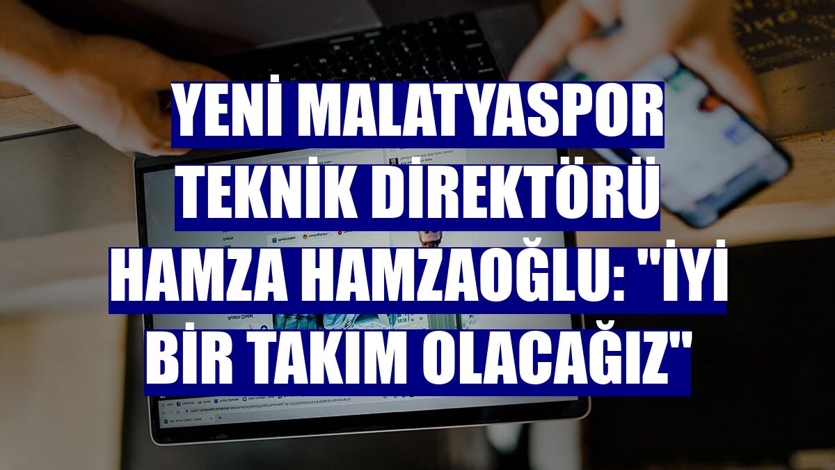 Yeni Malatyaspor Teknik Direktörü Hamza Hamzaoğlu: "İyi bir takım olacağız"