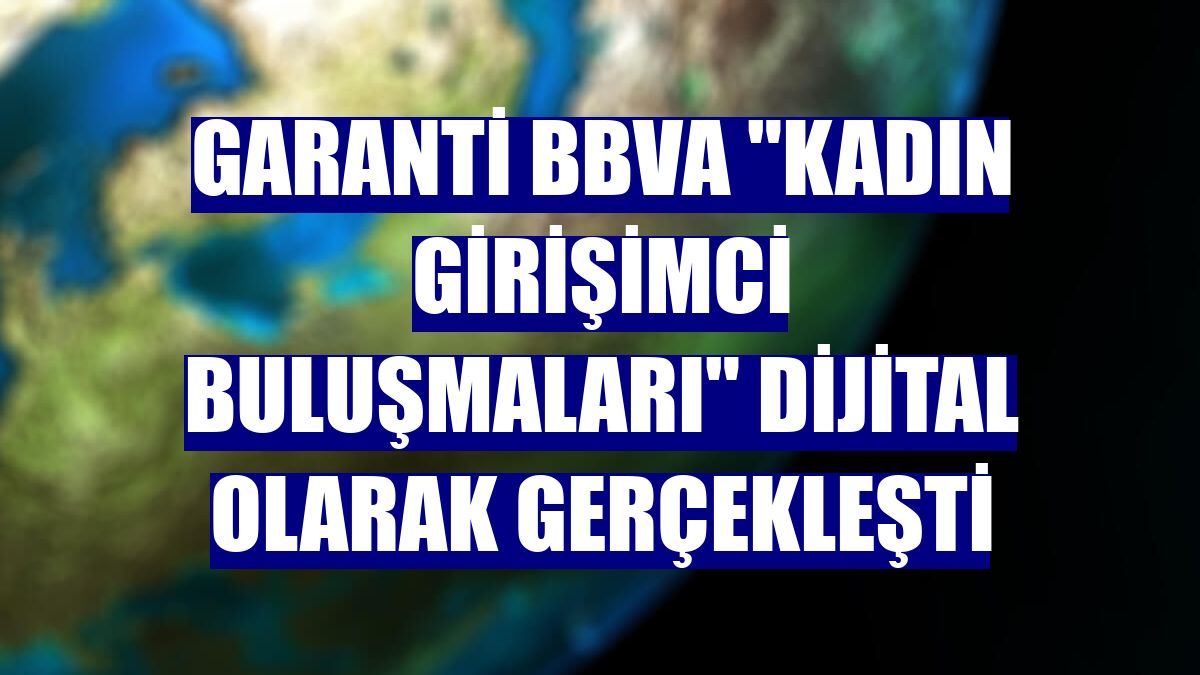 Garanti BBVA 'Kadın Girişimci Buluşmaları' dijital olarak gerçekleşti