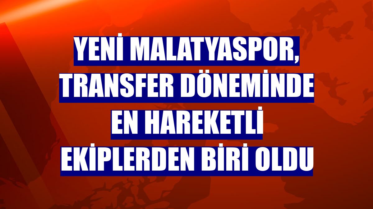Yeni Malatyaspor, transfer döneminde en hareketli ekiplerden biri oldu