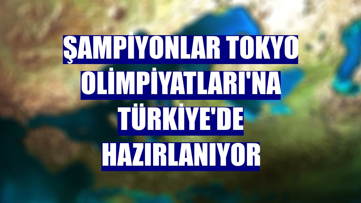 Şampiyonlar Tokyo Olimpiyatları'na Türkiye'de hazırlanıyor
