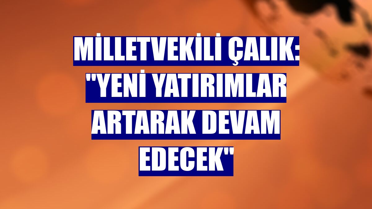 Milletvekili Çalık: "Yeni yatırımlar artarak devam edecek"