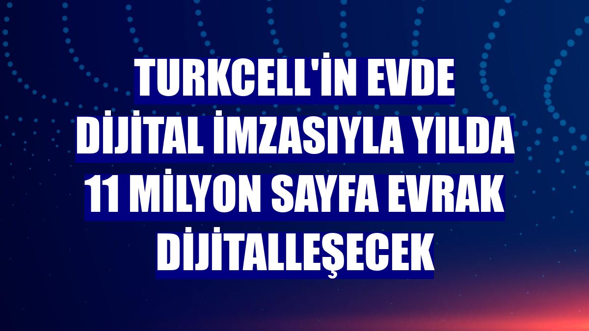 Turkcell'in evde dijital imzasıyla yılda 11 milyon sayfa evrak dijitalleşecek