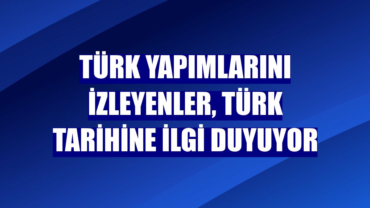 Türk yapımlarını izleyenler, Türk tarihine ilgi duyuyor
